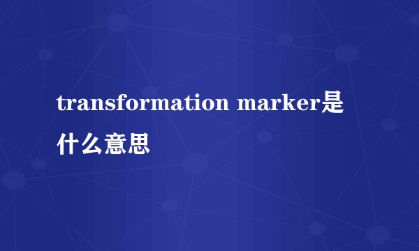 transformation marker是什么意思
