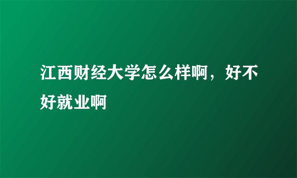 江西财经大学怎么样啊，好不好就业啊