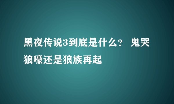 黑夜传说3到底是什么？ 鬼哭狼嚎还是狼族再起