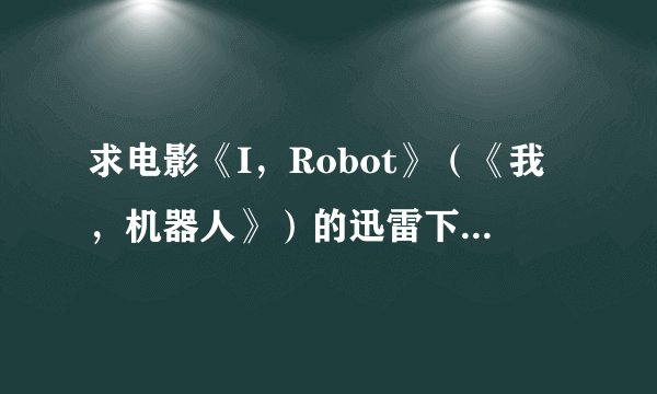 求电影《I，Robot》（《我，机器人》）的迅雷下载链接，威尔史密斯主演的。