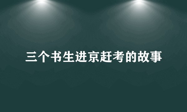 三个书生进京赶考的故事