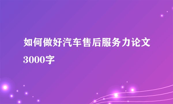 如何做好汽车售后服务力论文3000字