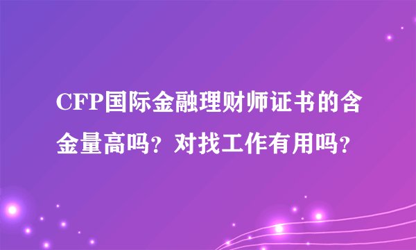 CFP国际金融理财师证书的含金量高吗？对找工作有用吗？