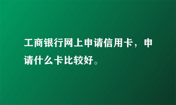 工商银行网上申请信用卡，申请什么卡比较好。