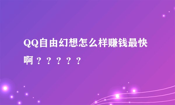 QQ自由幻想怎么样赚钱最快啊 ？？？？？