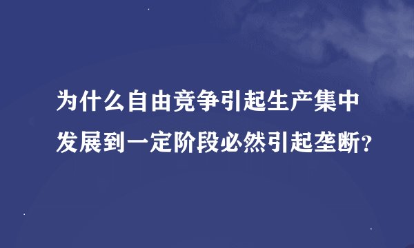 为什么自由竞争引起生产集中发展到一定阶段必然引起垄断？