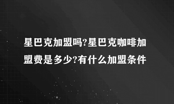星巴克加盟吗?星巴克咖啡加盟费是多少?有什么加盟条件