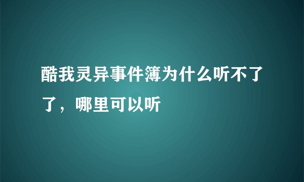 酷我灵异事件簿为什么听不了了，哪里可以听