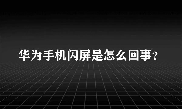 华为手机闪屏是怎么回事？