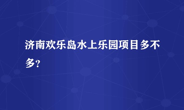 济南欢乐岛水上乐园项目多不多？