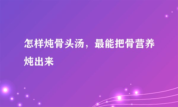 怎样炖骨头汤，最能把骨营养炖出来