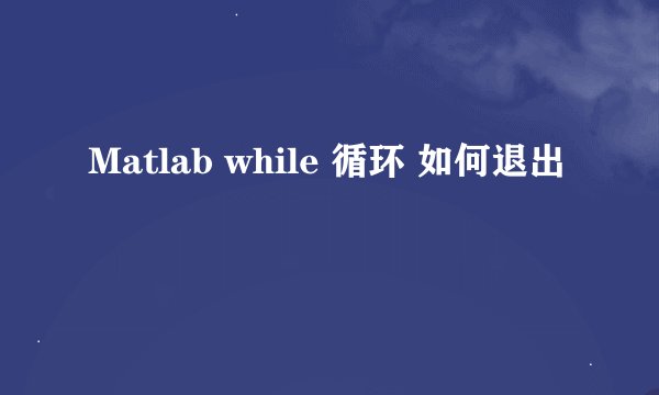 Matlab while 循环 如何退出