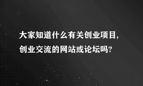 大家知道什么有关创业项目,创业交流的网站或论坛吗?