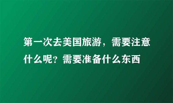 第一次去美国旅游，需要注意什么呢？需要准备什么东西