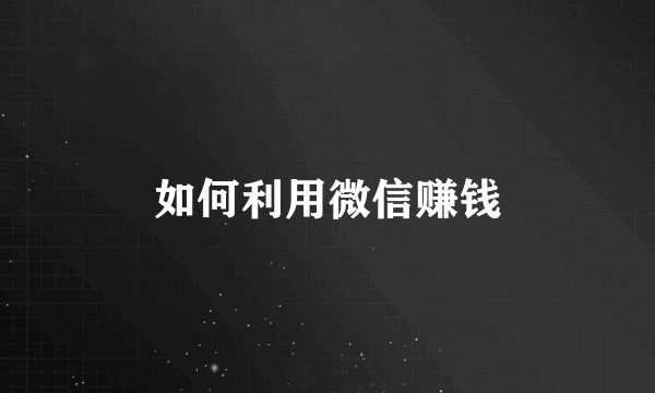 如何利用微信赚钱