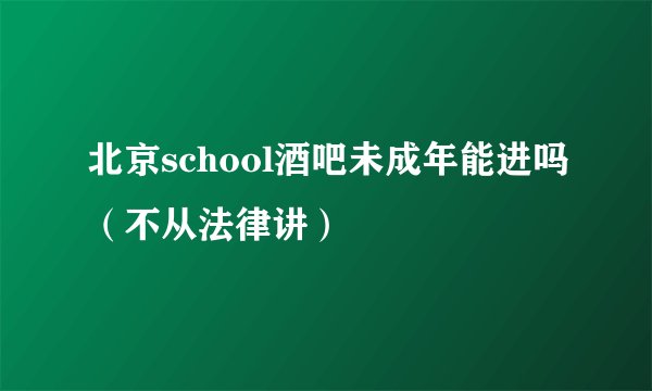 北京school酒吧未成年能进吗（不从法律讲）