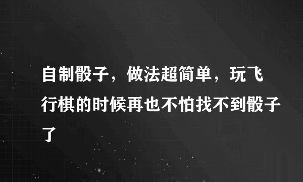 自制骰子，做法超简单，玩飞行棋的时候再也不怕找不到骰子了