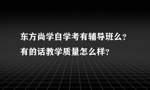 东方尚学自学考有辅导班么？有的话教学质量怎么样？