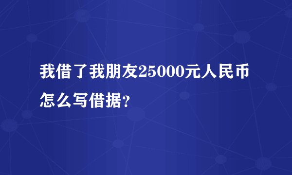 我借了我朋友25000元人民币怎么写借据？