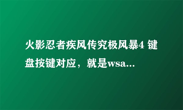 火影忍者疾风传究极风暴4 键盘按键对应，就是wsad上下左右，查克拉，普攻什么的按键都是那些