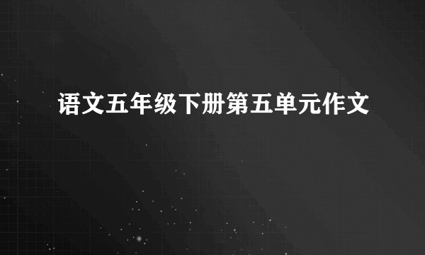 语文五年级下册第五单元作文