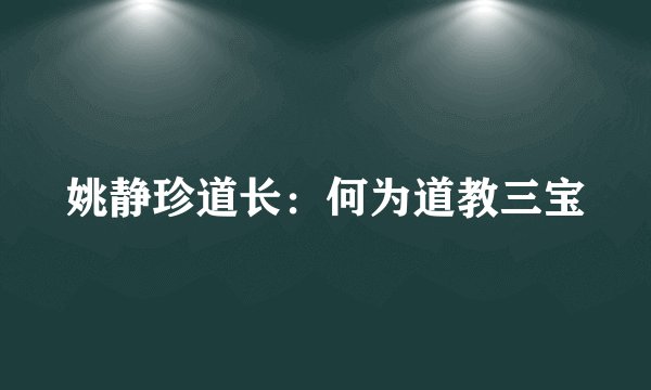姚静珍道长：何为道教三宝