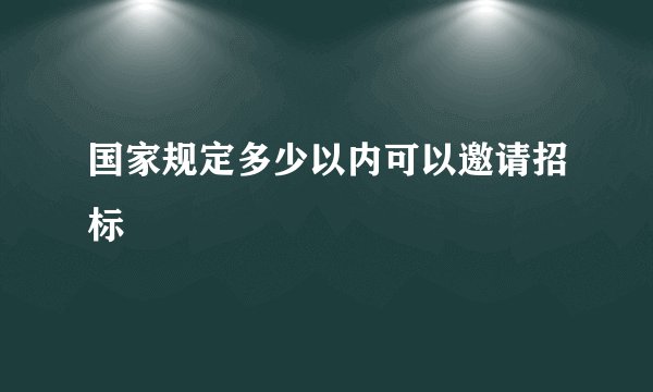 国家规定多少以内可以邀请招标