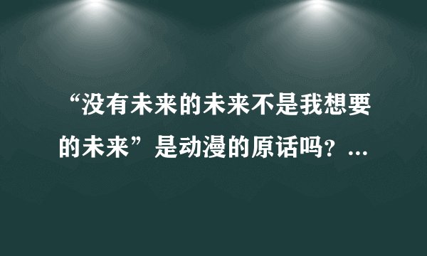 “没有未来的未来不是我想要的未来”是动漫的原话吗？我怎么没看到？