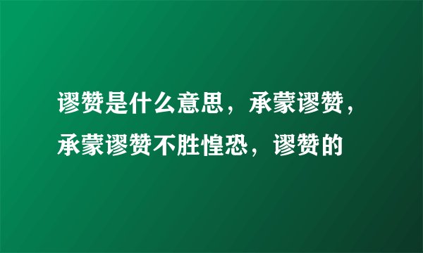 谬赞是什么意思，承蒙谬赞，承蒙谬赞不胜惶恐，谬赞的
