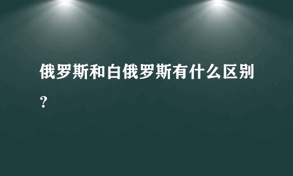 俄罗斯和白俄罗斯有什么区别？
