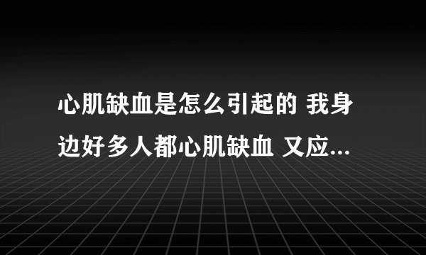 心肌缺血是怎么引起的 我身边好多人都心肌缺血 又应该怎样治疗保养呢   希望高人指点了