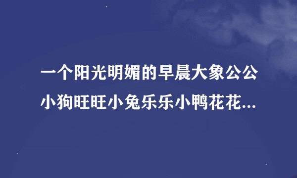 一个阳光明媚的早晨大象公公小狗旺旺小兔乐乐小鸭花花来到草地上续写一百字