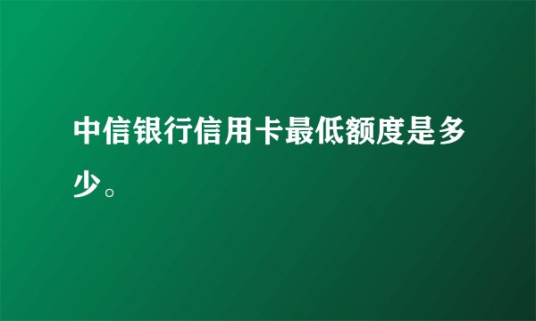 中信银行信用卡最低额度是多少。