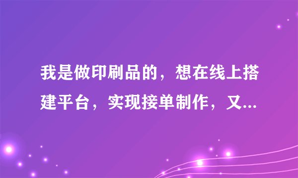 我是做印刷品的，想在线上搭建平台，实现接单制作，又没有这方面经验。
