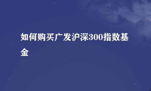 如何购买广发沪深300指数基金