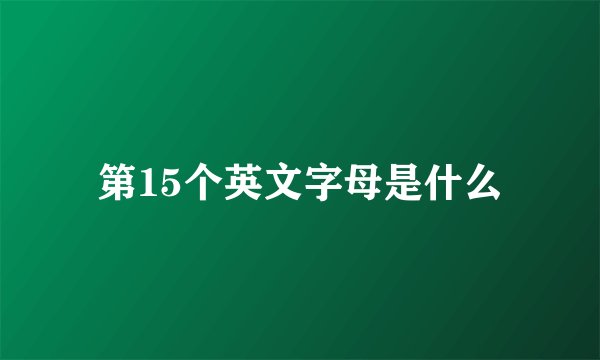 第15个英文字母是什么