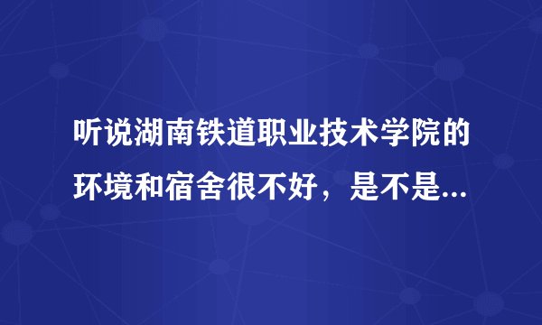 听说湖南铁道职业技术学院的环境和宿舍很不好，是不是真的啊？我将要去那读书，拜托大家给点意见。。