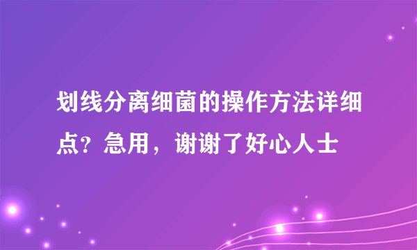 划线分离细菌的操作方法详细点？急用，谢谢了好心人士