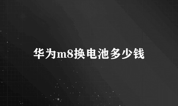 华为m8换电池多少钱