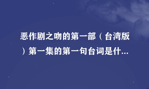恶作剧之吻的第一部（台湾版）第一集的第一句台词是什么？现在好多都删减掉了。我超级迷恶吻