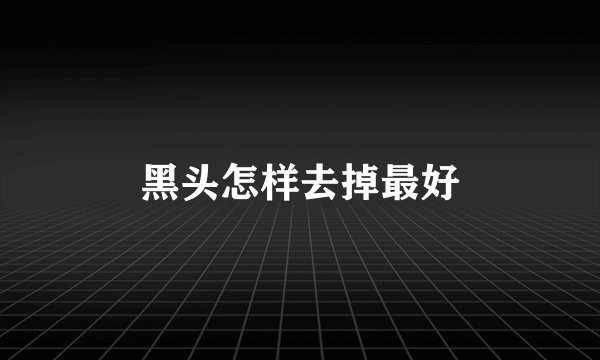 黑头怎样去掉最好