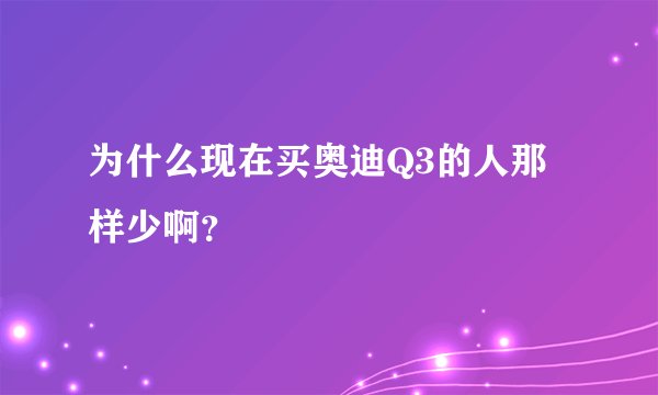 为什么现在买奥迪Q3的人那样少啊？