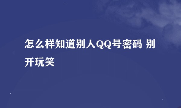 怎么样知道别人QQ号密码 别开玩笑