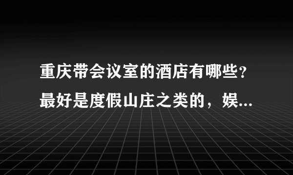 重庆带会议室的酒店有哪些？最好是度假山庄之类的，娱乐项目多点的