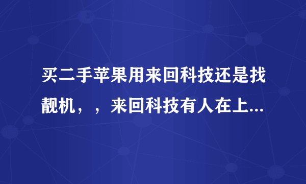 买二手苹果用来回科技还是找靓机，，来回科技有人在上面买过吗