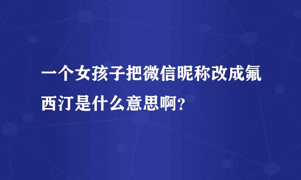 一个女孩子把微信昵称改成氟西汀是什么意思啊？