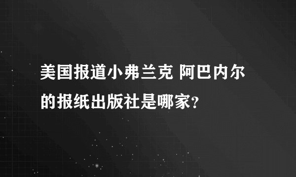 美国报道小弗兰克 阿巴内尔的报纸出版社是哪家？
