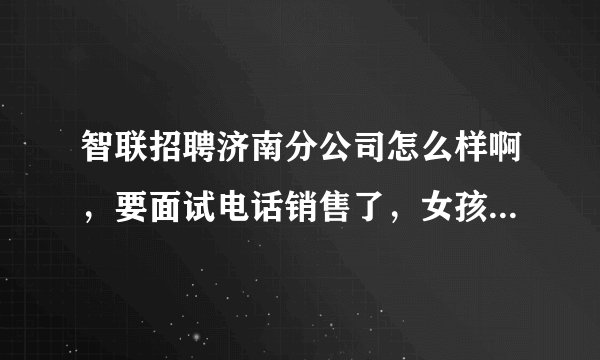 智联招聘济南分公司怎么样啊，要面试电话销售了，女孩子该怎么准备啊？急啊！