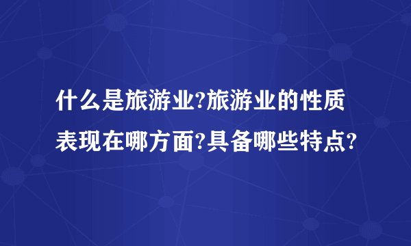 什么是旅游业?旅游业的性质表现在哪方面?具备哪些特点?