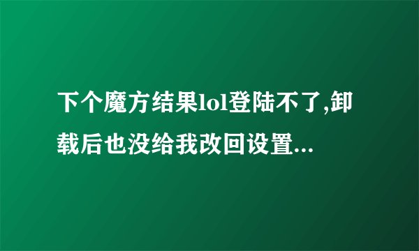 下个魔方结果lol登陆不了,卸载后也没给我改回设置,怎么办?